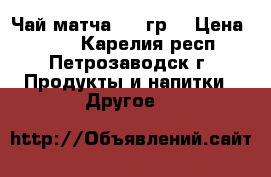 Чай матча 100 гр. › Цена ­ 590 - Карелия респ., Петрозаводск г. Продукты и напитки » Другое   